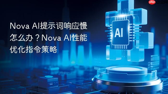 nova ai提示词响应慢怎么办?nova ai性能优化指令策略