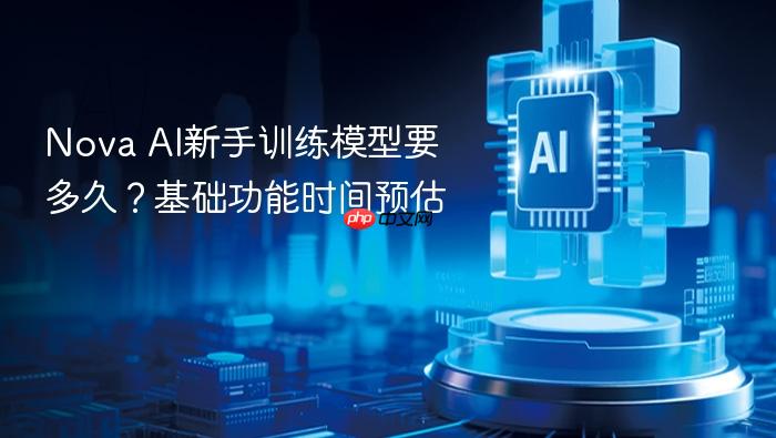 nova ai新手训练模型要多久?基础功能时间预估