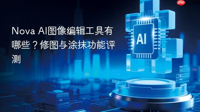 nova ai图像编辑工具有哪些?修图与涂抹功能评测