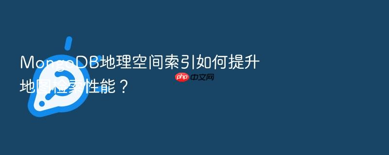 mongodb地理空间索引如何提升地图检索性能？