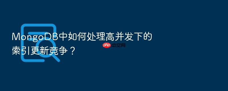 mongodb中如何处理高并发下的索引更新竞争?