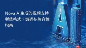 nova ai生成的视频支持哪些格式?编码与兼容性指南