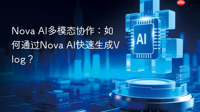 nova ai多模态协作:如何通过nova ai快速生成vlog?