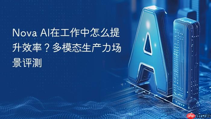 nova ai在工作中怎么提升效率?多模态生产力场景评测