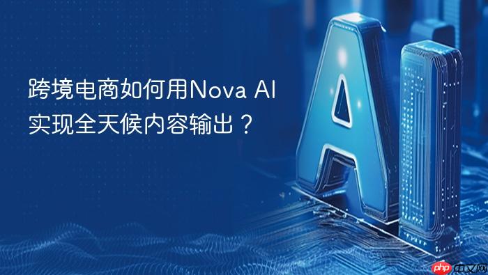 跨境电商如何用nova ai实现全天候内容输出?