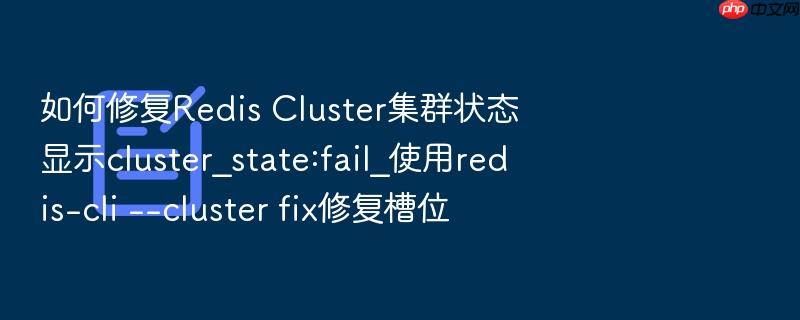 如何修复redis cluster集群状态显示cluster_state:fail_使用redis-cli --cluster fix修复槽位