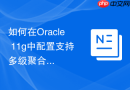 如何在Oracle 11g中配置支持多级聚合的物化视图嵌套结构