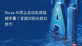 Nova AI怎么自动生成视频字幕？音频识别与校对技巧