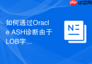 如何通过Oracle ASH诊断由于LOB字段存储参数设置不当引起的慢？