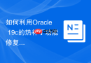 如何利用Oracle 19c的热补丁功能修复表空间管理Bug？