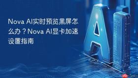 nova ai实时预览黑屏怎么办？nova ai显卡加速设置指南