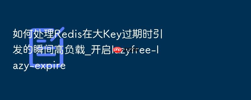 如何处理redis在大key过期时引发的瞬间高负载_开启lazyfree-lazy-expire