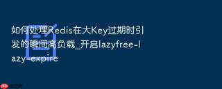 如何处理Redis在大Key过期时引发的瞬间高负载_开启lazyfree-lazy-expire