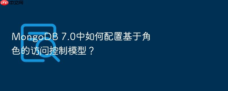 mongodb 7.0中如何配置基于角色的访问控制模型?