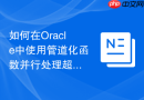 如何在Oracle中使用管道化函数并行处理超大规模的数据集？