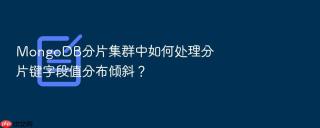 mongodb分片集群中如何处理分片键字段值分布倾斜？