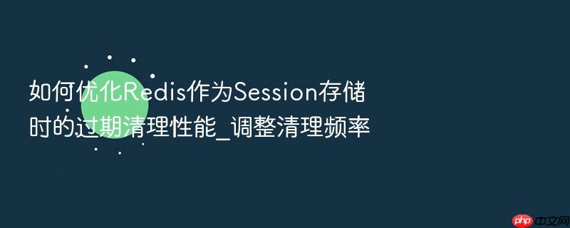 如何优化redis作为session存储时的过期清理性能_调整清理频率