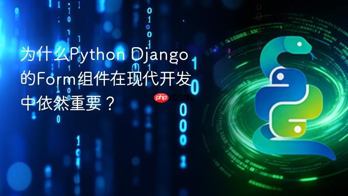 为什么python django的form组件在现代开发中依然重要?