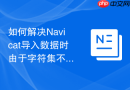 如何解决Navicat导入数据时由于字符集不匹配导致的问号乱码？