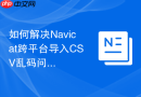 如何解决Navicat跨平台导入CSV乱码问题_在导入向导中统一指定UTF8编码