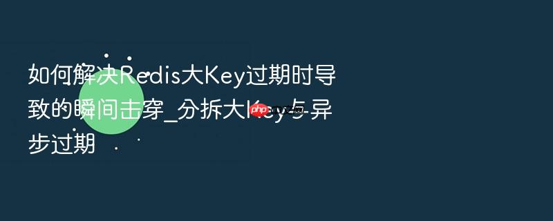 如何解决redis大key过期时导致的瞬间击穿_分拆大key与异步过期