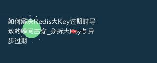 如何解决Redis大Key过期时导致的瞬间击穿_分拆大Key与异步过期