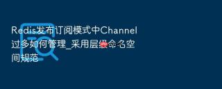 Redis发布订阅模式中Channel过多如何管理_采用层级命名空间规范