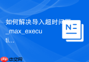 如何解决导入超时问题_max_execution_time参数调整
