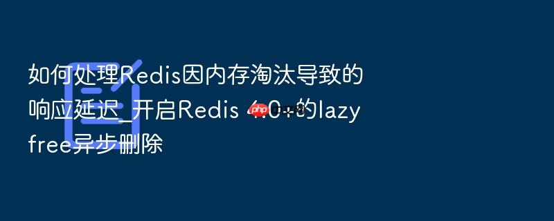 如何处理redis因内存淘汰导致的响应延迟_开启redis 4.0+的lazyfree异步删除