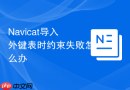 Navicat导入外键表时约束失败怎么办