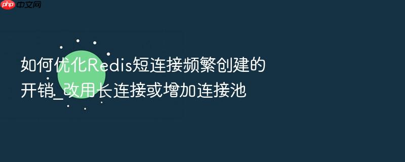 如何优化redis短连接频繁创建的开销_改用长连接或增加连接池