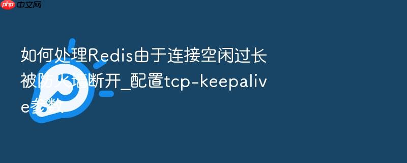 如何处理redis由于连接空闲过长被防火墙断开_配置tcp-keepalive参数