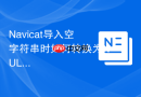 Navicat导入空字符串时如何转换为NULL
