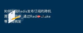 如何实现redis发布订阅的跨机房消息同步_通过redis-shake等工具转发