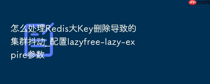 怎么处理redis大key删除导致的集群抖动_配置lazyfree-lazy-expire参数