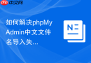 如何解决phpMyAdmin中文文件名导入失败？