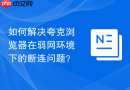 如何解决夸克浏览器在弱网环境下的断连问题？