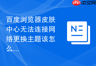 百度浏览器皮肤中心无法连接网络更换主题该怎么解决?