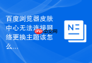 百度浏览器皮肤中心无法连接网络更换主题该怎么解决？