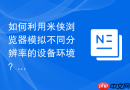 如何利用米侠浏览器模拟不同分辨率的设备环境？