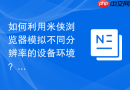 如何利用米侠浏览器模拟不同分辨率的设备环境？