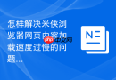 怎样解决米侠浏览器网页内容加载速度过慢的问题？