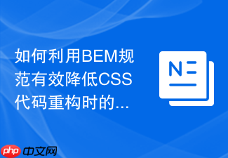 如何利用bem规范有效降低css代码重构时的维护成本?