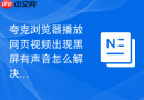 夸克浏览器播放网页视频出现黑屏有声音怎么解决