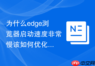 为什么edge浏览器启动速度非常慢该如何优化?