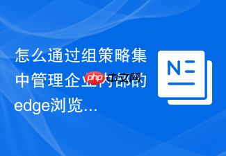 怎么通过组策略集中管理企业内部的edge浏览器?