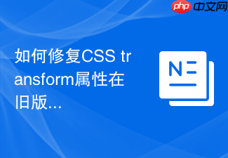 如何修复css transform属性在旧版android浏览器失效问题?