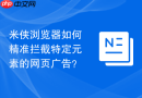 米侠浏览器如何精准拦截特定元素的网页广告？