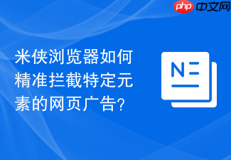 米侠浏览器如何精准拦截特定元素的网页广告?