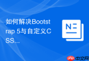 如何解决bootstrap 5与自定义css样式冲突的问题